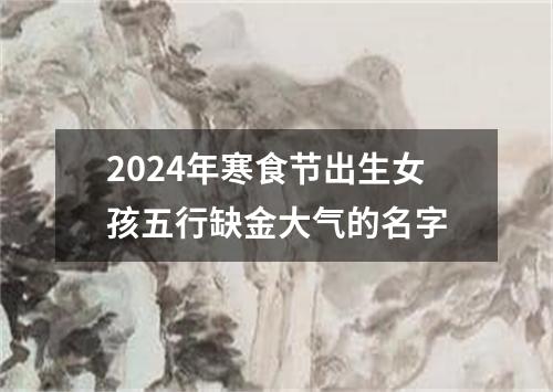 2024年寒食节出生女孩五行缺金大气的名字