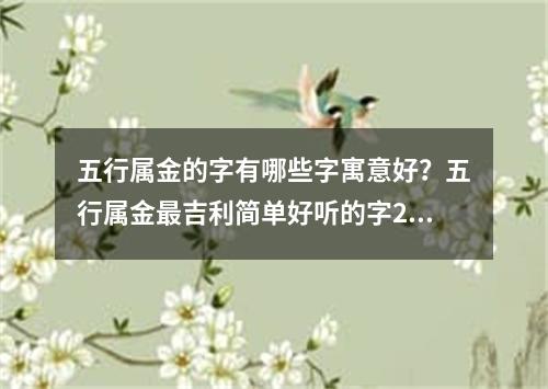 五行属金的字有哪些字寓意好？五行属金最吉利简单好听的字2024