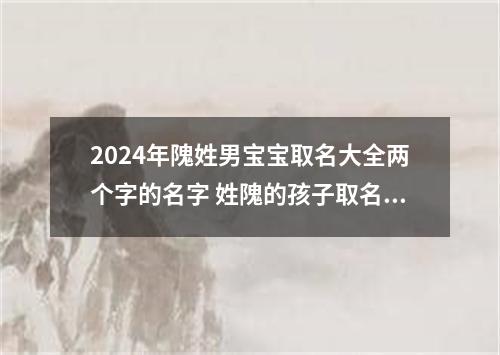 2024年隗姓男宝宝取名大全两个字的名字 姓隗的孩子取名男