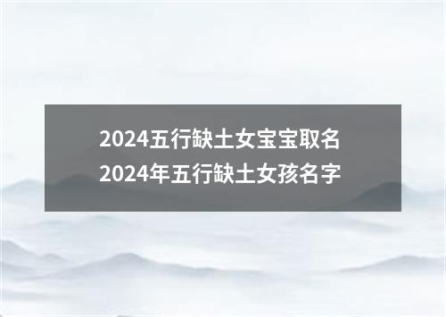2024五行缺土女宝宝取名 2024年五行缺土女孩名字