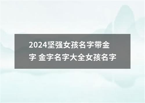 2024坚强女孩名字带金字 金字名字大全女孩名字