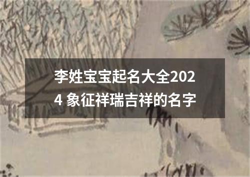 李姓宝宝起名大全2024 象征祥瑞吉祥的名字