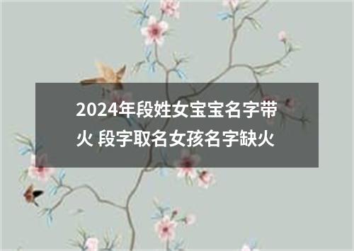 2024年段姓女宝宝名字带火 段字取名女孩名字缺火