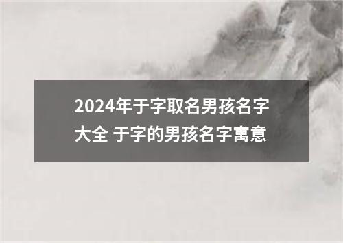 2024年于字取名男孩名字大全 于字的男孩名字寓意