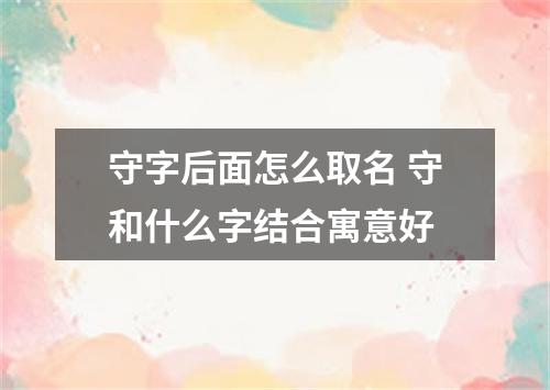 守字后面怎么取名 守和什么字结合寓意好