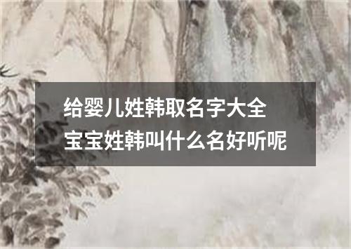 给婴儿姓韩取名字大全 宝宝姓韩叫什么名好听呢