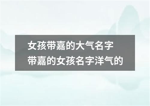 女孩带嘉的大气名字 带嘉的女孩名字洋气的