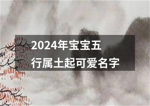 2024年宝宝五行属土起可爱名字