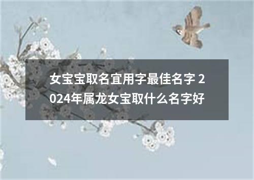 女宝宝取名宜用字最佳名字 2024年属龙女宝取什么名字好