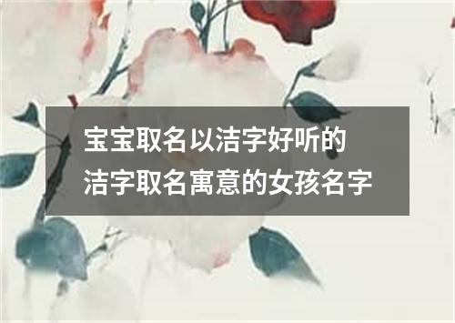 宝宝取名以洁字好听的 洁字取名寓意的女孩名字
