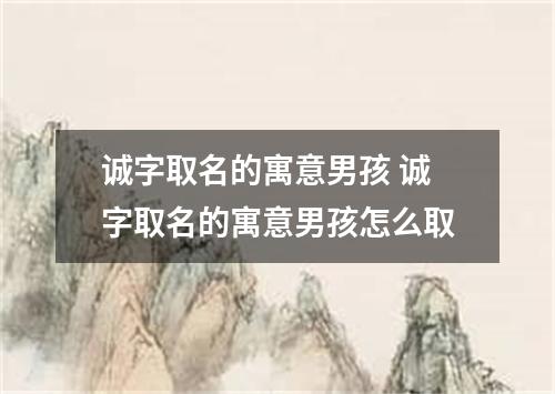 诚字取名的寓意男孩 诚字取名的寓意男孩怎么取