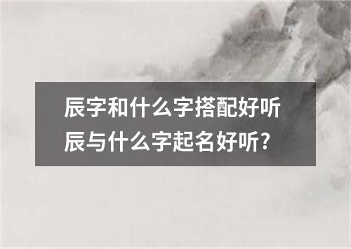 辰字和什么字搭配好听 辰与什么字起名好听?