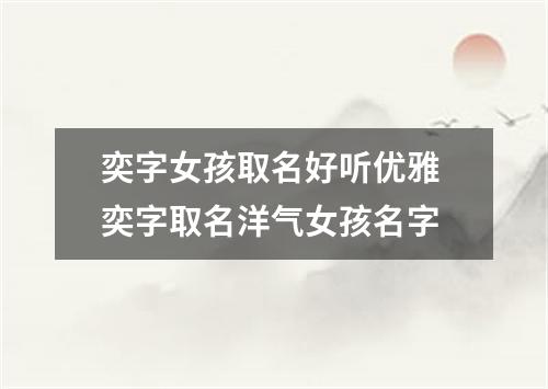 奕字女孩取名好听优雅 奕字取名洋气女孩名字