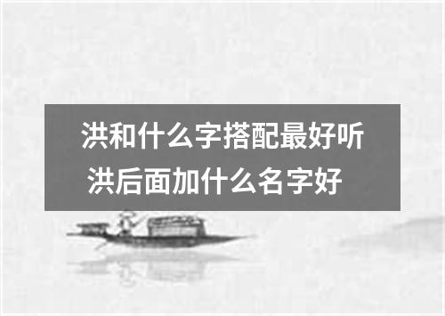 洪和什么字搭配最好听 洪后面加什么名字好