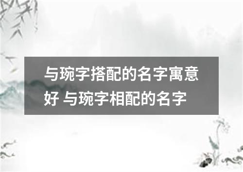 与琬字搭配的名字寓意好 与琬字相配的名字