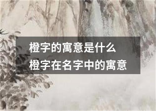 橙字的寓意是什么 橙字在名字中的寓意