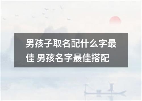 男孩子取名配什么字最佳 男孩名字最佳搭配