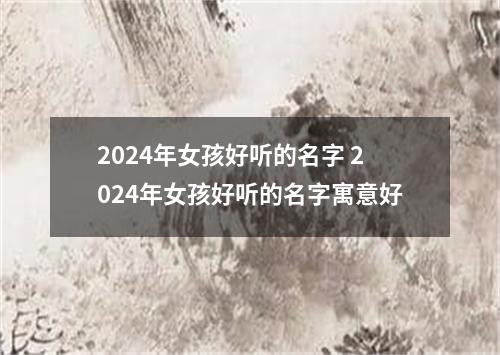 2024年女孩好听的名字 2024年女孩好听的名字寓意好