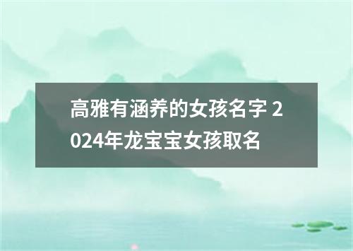 高雅有涵养的女孩名字 2024年龙宝宝女孩取名