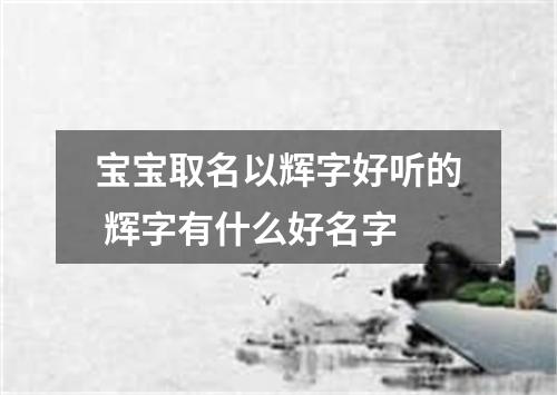 宝宝取名以辉字好听的 辉字有什么好名字