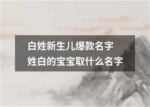 白姓新生儿爆款名字 姓白的宝宝取什么名字