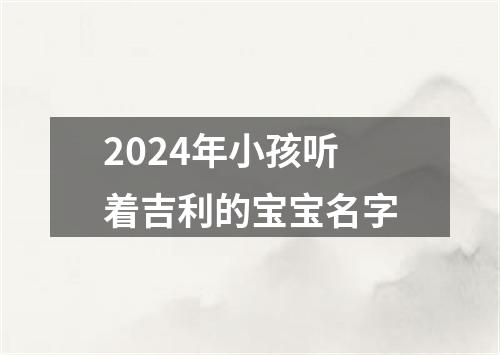 2024年小孩听着吉利的宝宝名字