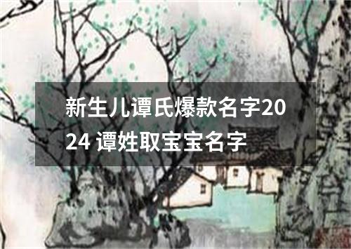 新生儿谭氏爆款名字2024 谭姓取宝宝名字