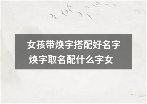 女孩带焕字搭配好名字 焕字取名配什么字女