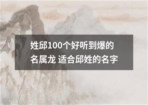 姓邱100个好听到爆的名属龙 适合邱姓的名字