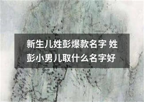 新生儿姓彭爆款名字 姓彭小男儿取什么名字好