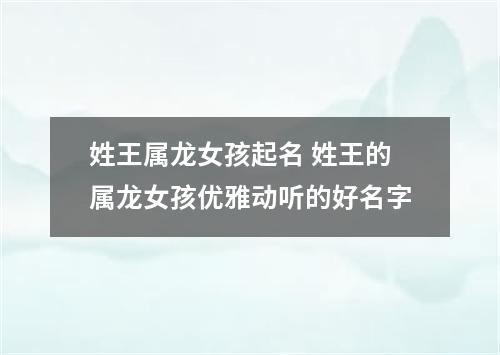 姓王属龙女孩起名 姓王的属龙女孩优雅动听的好名字