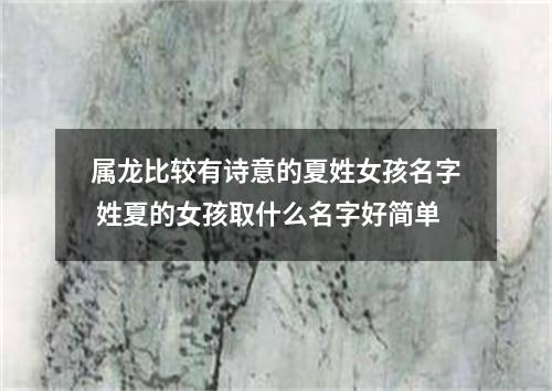 属龙比较有诗意的夏姓女孩名字 姓夏的女孩取什么名字好简单