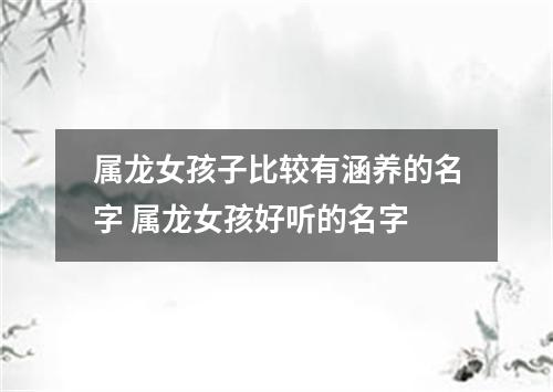 属龙女孩子比较有涵养的名字 属龙女孩好听的名字