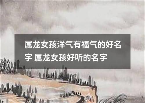 属龙女孩洋气有福气的好名字 属龙女孩好听的名字
