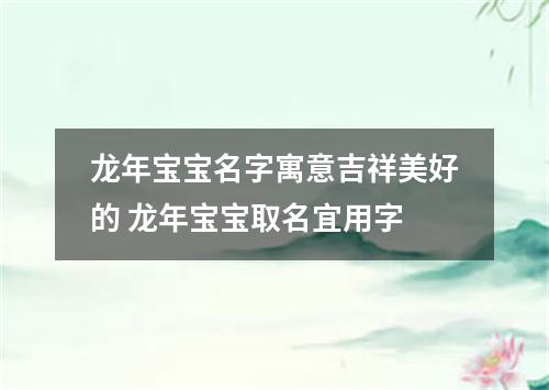龙年宝宝名字寓意吉祥美好的 龙年宝宝取名宜用字