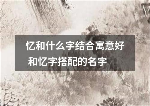 忆和什么字结合寓意好 和忆字搭配的名字