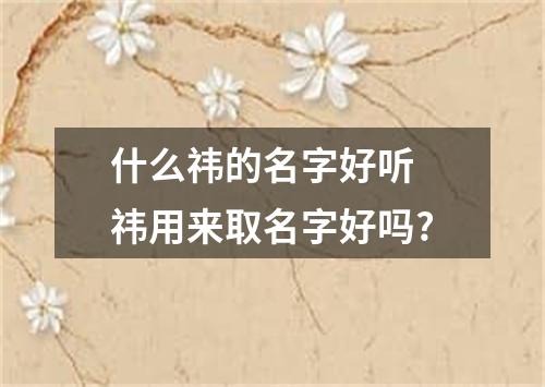 什么祎的名字好听 祎用来取名字好吗?