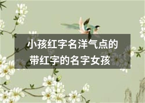 小孩红字名洋气点的 带红字的名字女孩