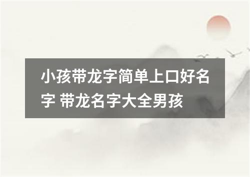 小孩带龙字简单上口好名字 带龙名字大全男孩