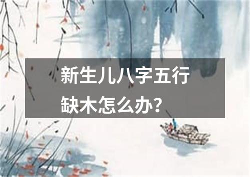 新生儿八字五行缺木怎么办?