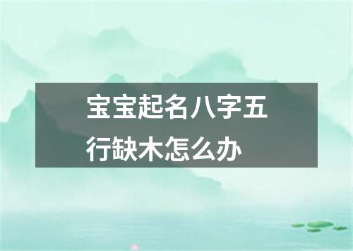 宝宝起名八字五行缺木怎么办