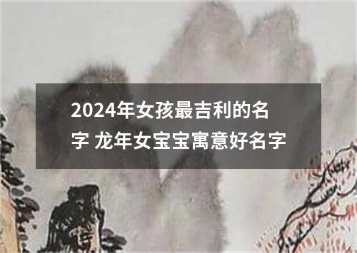 2024年女孩最吉利的名字 龙年女宝宝寓意好名字