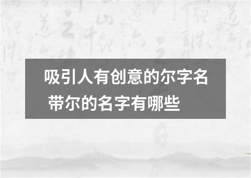 吸引人有创意的尔字名 带尔的名字有哪些