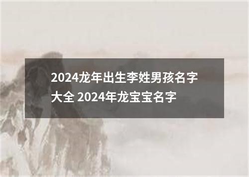 2024龙年出生李姓男孩名字大全 2024年龙宝宝名字