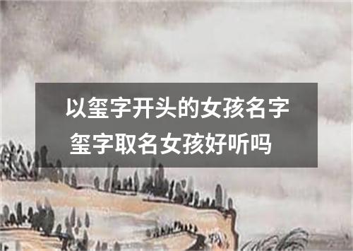 以玺字开头的女孩名字 玺字取名女孩好听吗