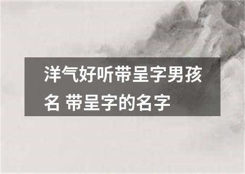 洋气好听带呈字男孩名 带呈字的名字