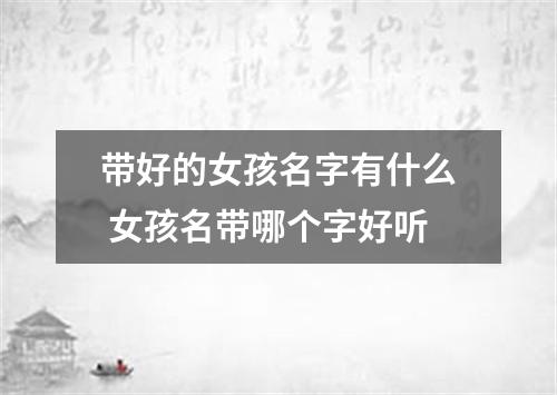 带好的女孩名字有什么 女孩名带哪个字好听