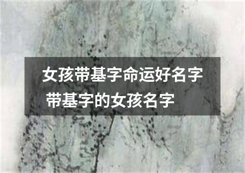 女孩带基字命运好名字 带基字的女孩名字