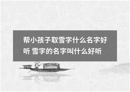 帮小孩子取雪字什么名字好听 雪字的名字叫什么好听