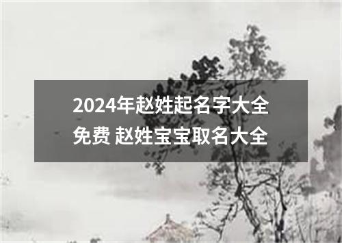 2024年赵姓起名字大全免费 赵姓宝宝取名大全